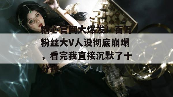 糖心官网大爆发!百万粉丝大V人设彻底崩塌,看完我直接沉默了十分钟。