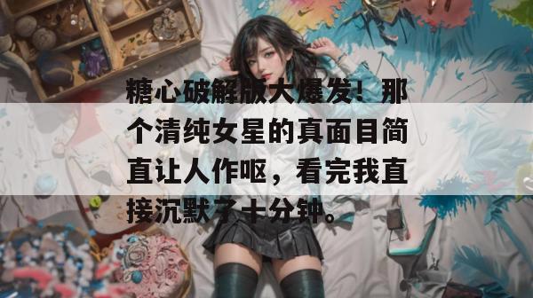 糖心破解版大爆发!那个清纯女星的真面目简直让人作呕,看完我直接沉默了十分钟。