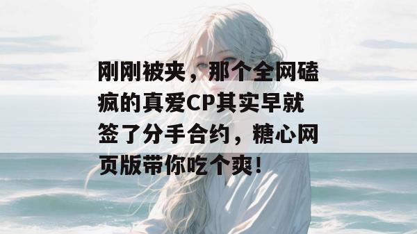 刚刚被夹,那个全网磕疯的真爱CP其实早就签了分手合约,糖心网页版带你吃个爽!