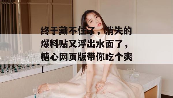 终于藏不住了,消失的爆料贴又浮出水面了,糖心网页版带你吃个爽!