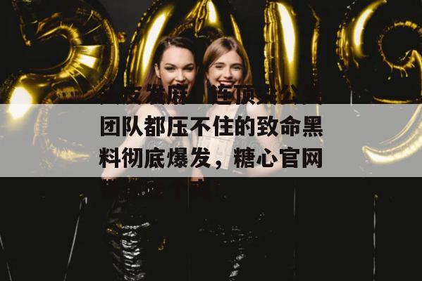 头皮发麻！连顶尖公关团队都压不住的致命黑料彻底爆发，糖心官网带你吃个爽！