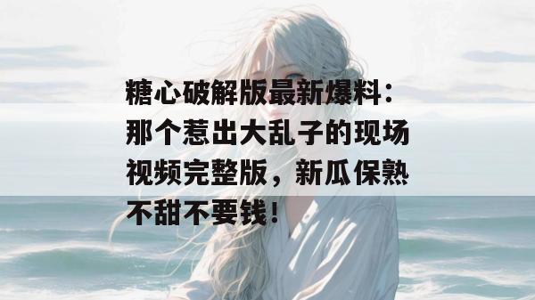 糖心破解版最新爆料：那个惹出大乱子的现场视频完整版，新瓜保熟不甜不要钱！